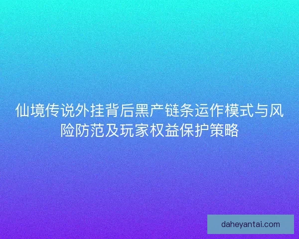 仙境传说外挂背后黑产链条运作模式与风险防范及玩家权益保护策略