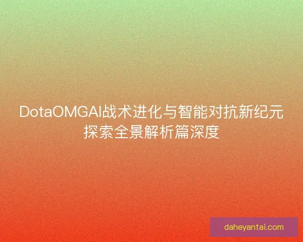 DotaOMGAI战术进化与智能对抗新纪元探索全景解析篇深度