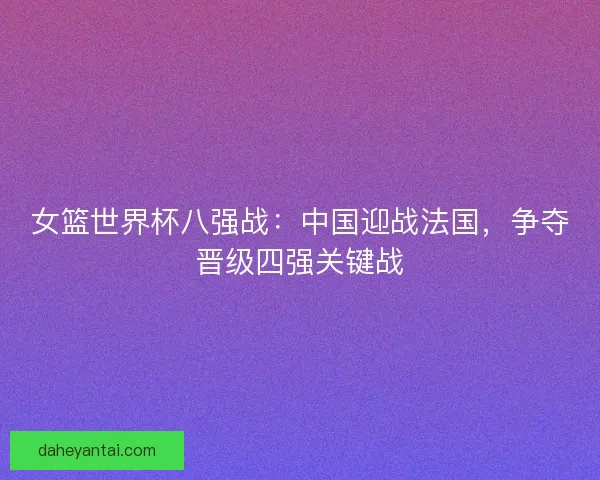 女篮世界杯八强战：中国迎战法国，争夺晋级四强关键战