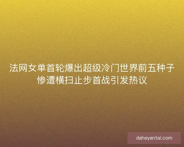 法网女单首轮爆出超级冷门世界前五种子惨遭横扫止步首战引发热议