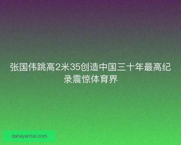 张国伟跳高2米35创造中国三十年最高纪录震惊体育界
