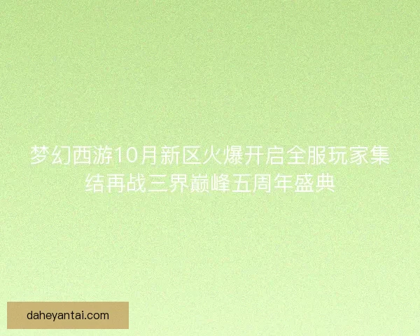 梦幻西游10月新区火爆开启全服玩家集结再战三界巅峰五周年盛典