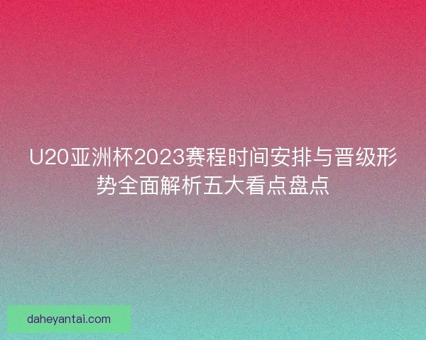 U20亚洲杯2023赛程时间安排与晋级形势全面解析五大看点盘点